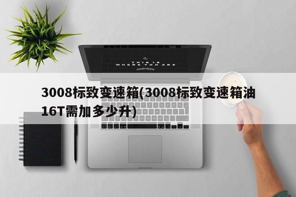 3008标致变速箱(3008标致变速箱油16T需加多少升)