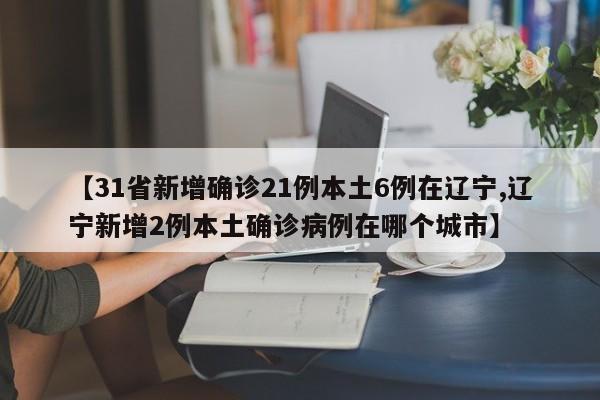 【31省新增确诊21例本土6例在辽宁,辽宁新增2例本土确诊病例在哪个城市】