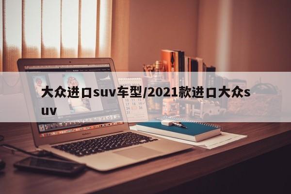 大众进口suv车型/2021款进口大众suv