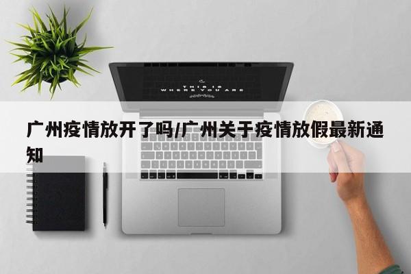 广州疫情放开了吗/广州关于疫情放假最新通知