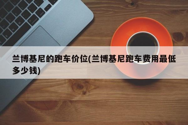 兰博基尼的跑车价位(兰博基尼跑车费用最低多少钱)