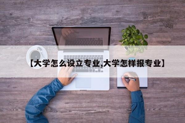 【大学怎么设立专业,大学怎样报专业】