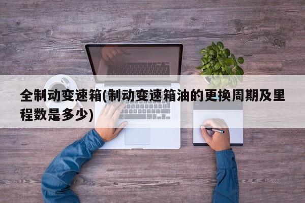 全制动变速箱(制动变速箱油的更换周期及里程数是多少)