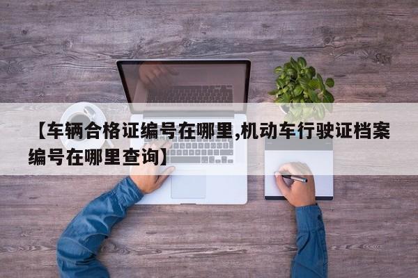 【车辆合格证编号在哪里,机动车行驶证档案编号在哪里查询】