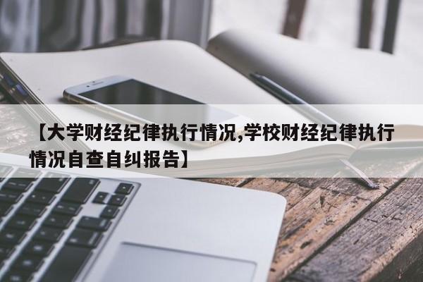 【大学财经纪律执行情况,学校财经纪律执行情况自查自纠报告】