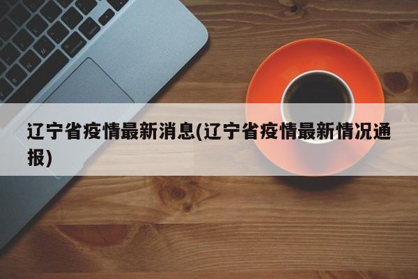 辽宁省疫情最新消息(辽宁省疫情最新情况通报)