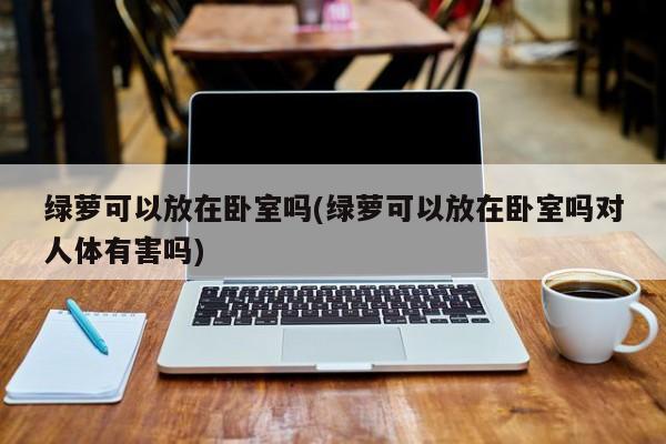 绿萝可以放在卧室吗(绿萝可以放在卧室吗对人体有害吗)