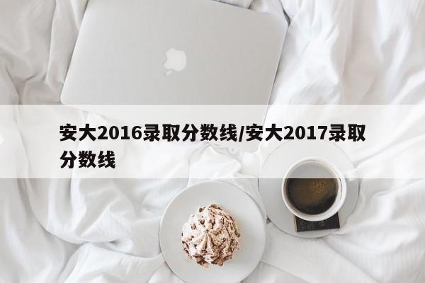 安大2016录取分数线/安大2017录取分数线