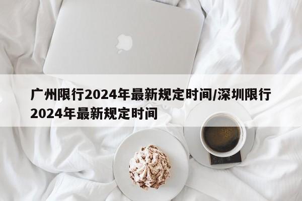 广州限行2024年最新规定时间/深圳限行2024年最新规定时间