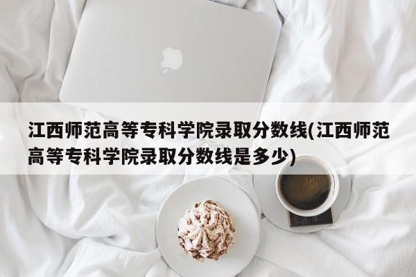 江西师范高等专科学院录取分数线(江西师范高等专科学院录取分数线是多少)