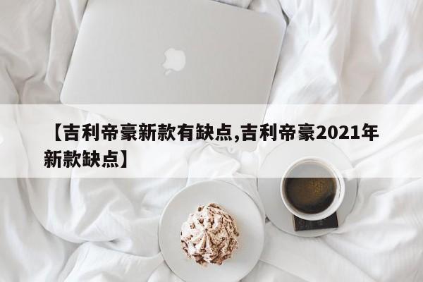 【吉利帝豪新款有缺点,吉利帝豪2021年新款缺点】