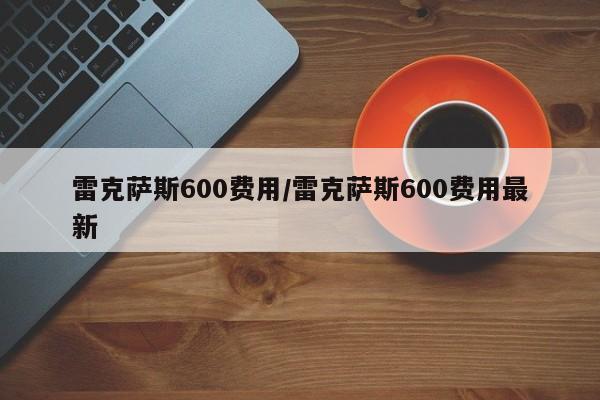 雷克萨斯600费用/雷克萨斯600费用最新