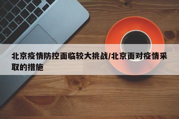 北京疫情防控面临较大挑战/北京面对疫情采取的措施