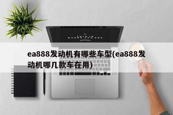 ea888发动机有哪些车型(ea888发动机哪几款车在用)