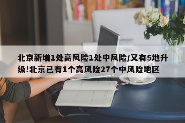 北京新增1处高风险1处中风险/又有5地升级!北京已有1个高风险27个中风险地区