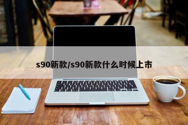 s90新款/s90新款什么时候上市