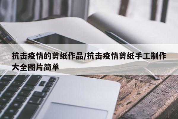 抗击疫情的剪纸作品/抗击疫情剪纸手工制作大全图片简单