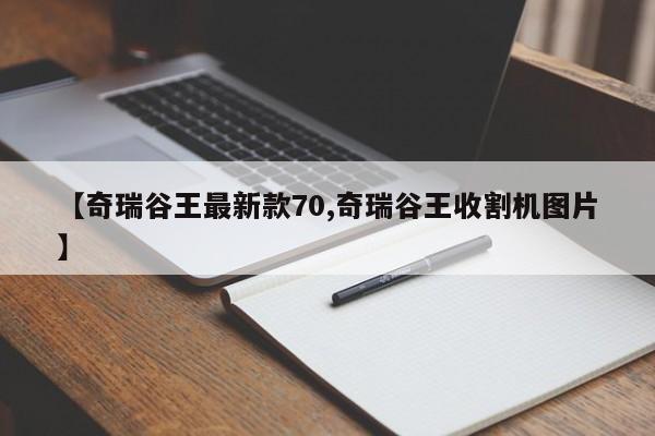 【奇瑞谷王最新款70,奇瑞谷王收割机图片】