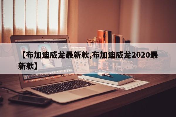 【布加迪威龙最新款,布加迪威龙2020最新款】