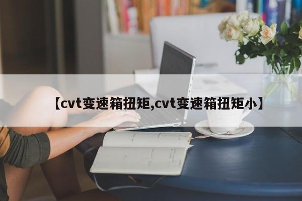 【cvt变速箱扭矩,cvt变速箱扭矩小】