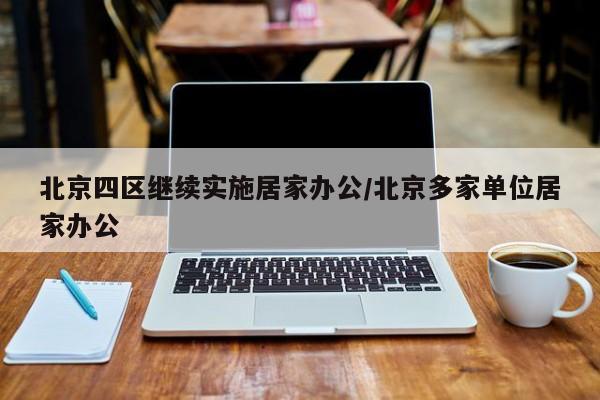 北京四区继续实施居家办公/北京多家单位居家办公