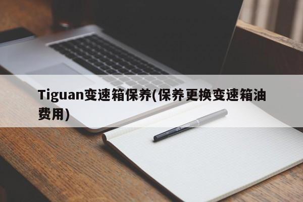 Tiguan变速箱保养(保养更换变速箱油费用)