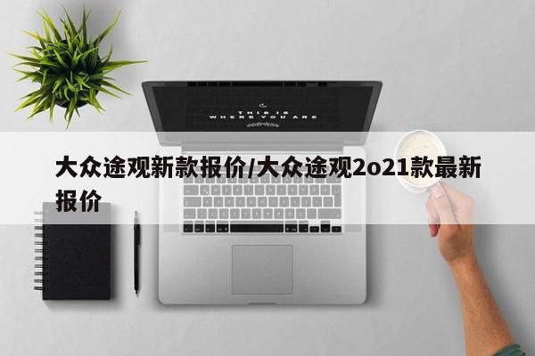 大众途观新款报价/大众途观2o21款最新报价