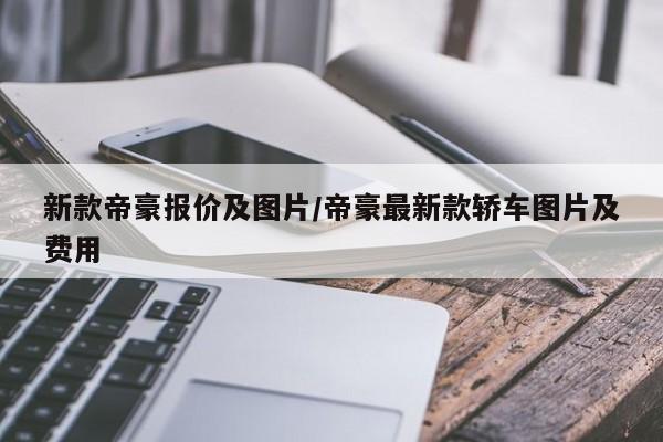 新款帝豪报价及图片/帝豪最新款轿车图片及费用