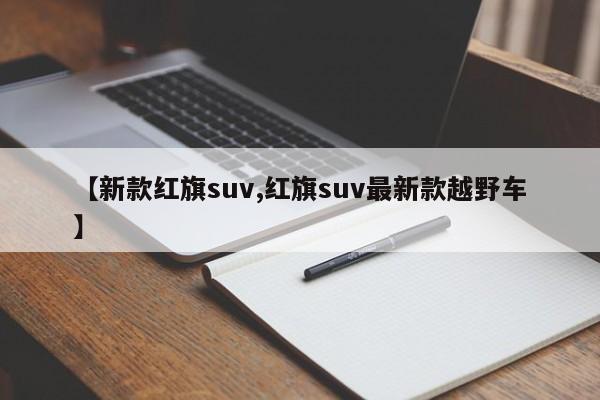 【新款红旗suv,红旗suv最新款越野车】