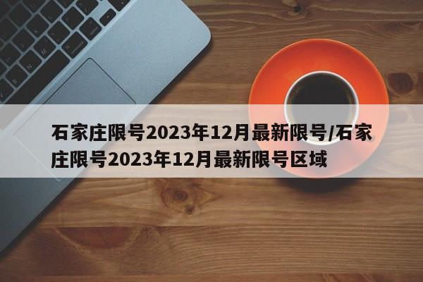 石家庄限号2023年12月最新限号/石家庄限号2023年12月最新限号区域