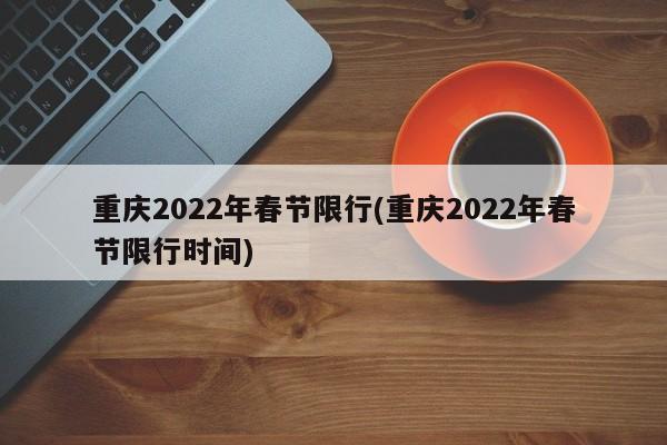 重庆2022年春节限行(重庆2022年春节限行时间)