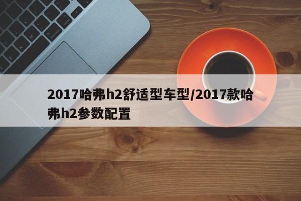 2017哈弗h2舒适型车型/2017款哈弗h2参数配置