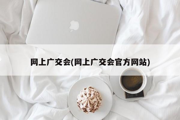 网上广交会(网上广交会官方网站)