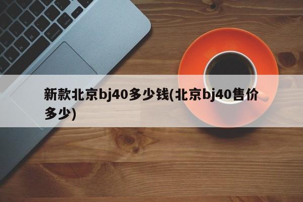 新款北京bj40多少钱(北京bj40售价多少)