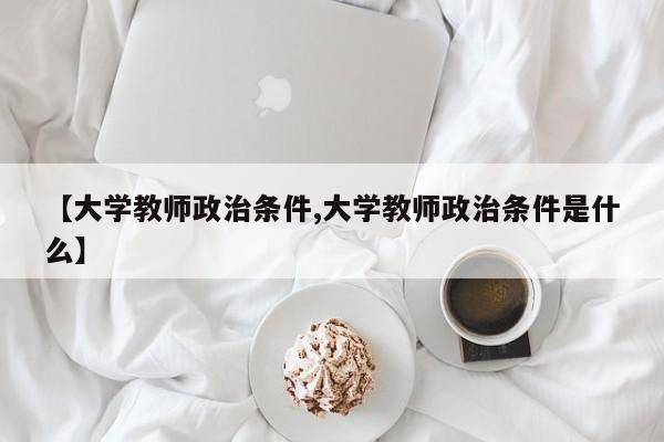 【大学教师政治条件,大学教师政治条件是什么】