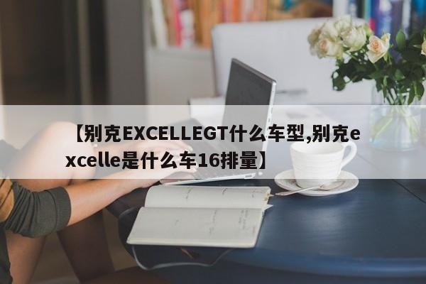 【别克EXCELLEGT什么车型,别克excelle是什么车16排量】