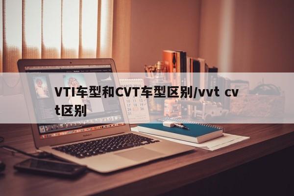 VTI车型和CVT车型区别/vvt cvt区别