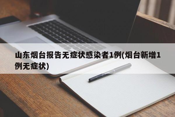 山东烟台报告无症状感染者1例(烟台新增1例无症状)