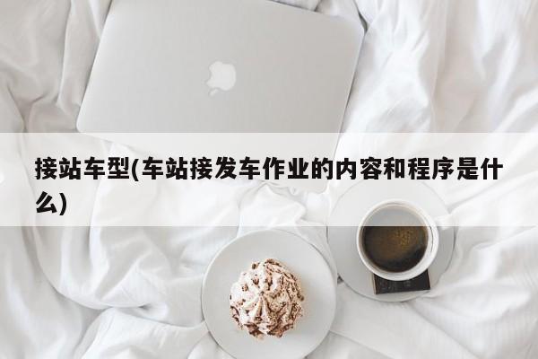 接站车型(车站接发车作业的内容和程序是什么)