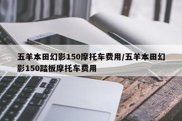 五羊本田幻影150摩托车费用/五羊本田幻影150踏板摩托车费用