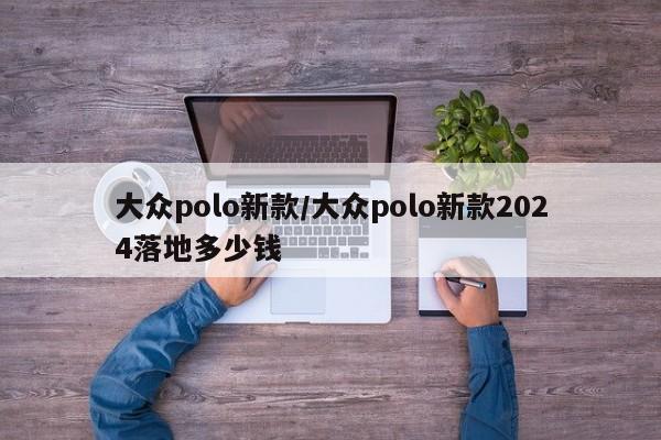 大众polo新款/大众polo新款2024落地多少钱