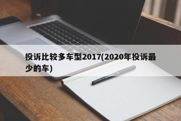 投诉比较多车型2017(2020年投诉最少的车)