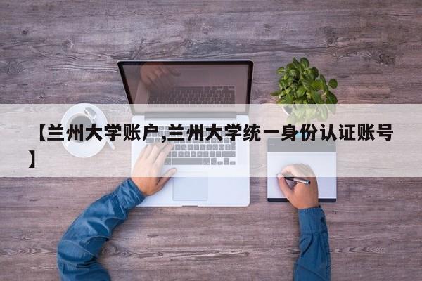 【兰州大学账户,兰州大学统一身份认证账号】