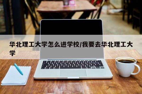 华北理工大学怎么进学校/我要去华北理工大学