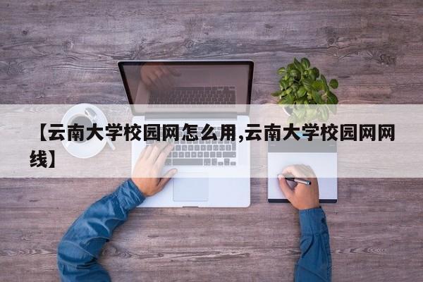 【云南大学校园网怎么用,云南大学校园网网线】