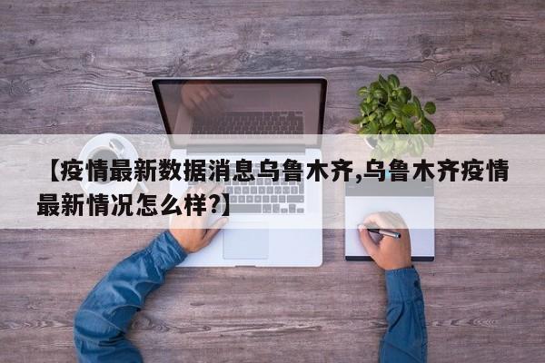 【疫情最新数据消息乌鲁木齐,乌鲁木齐疫情最新情况怎么样?】