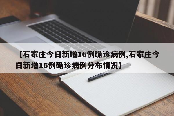 【石家庄今日新增16例确诊病例,石家庄今日新增16例确诊病例分布情况】