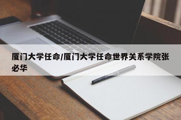 厦门大学任命/厦门大学任命世界关系学院张必华