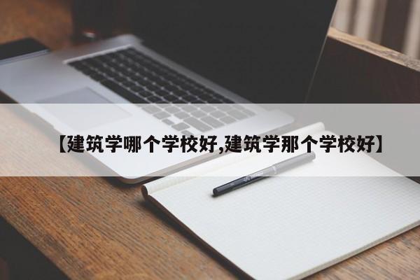 【建筑学哪个学校好,建筑学那个学校好】