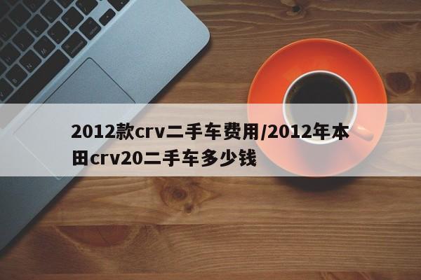 2012款crv二手车费用/2012年本田crv20二手车多少钱